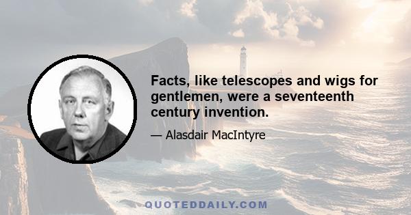 Facts, like telescopes and wigs for gentlemen, were a seventeenth century invention.