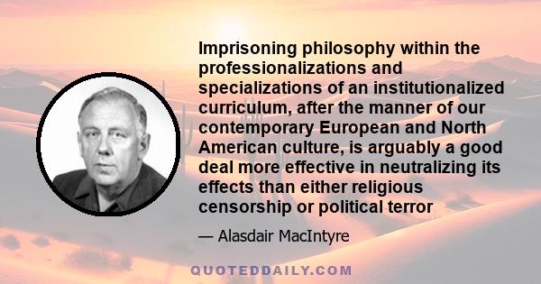 Imprisoning philosophy within the professionalizations and specializations of an institutionalized curriculum, after the manner of our contemporary European and North American culture, is arguably a good deal more