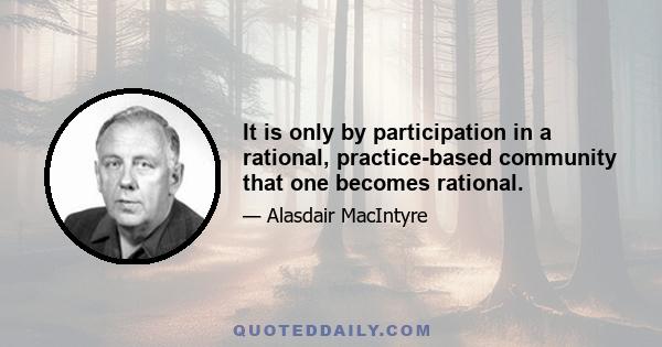 It is only by participation in a rational, practice-based community that one becomes rational.