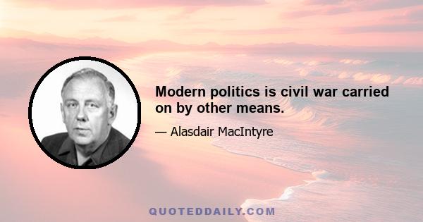 Modern politics is civil war carried on by other means.