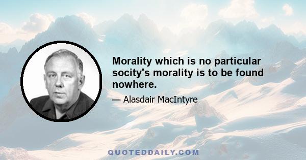 Morality which is no particular socity's morality is to be found nowhere.