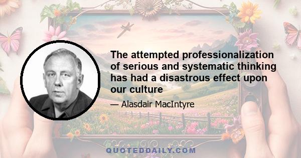 The attempted professionalization of serious and systematic thinking has had a disastrous effect upon our culture