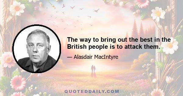 The way to bring out the best in the British people is to attack them.