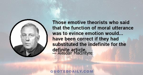 Those emotive theorists who said that the function of moral utterance was to evince emotion would... have been correct if they had substituted the indefinite for the definite article.