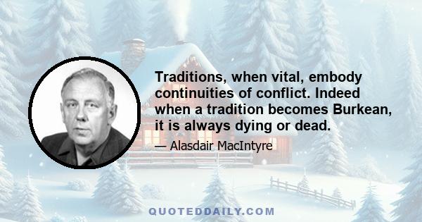 Traditions, when vital, embody continuities of conflict. Indeed when a tradition becomes Burkean, it is always dying or dead.