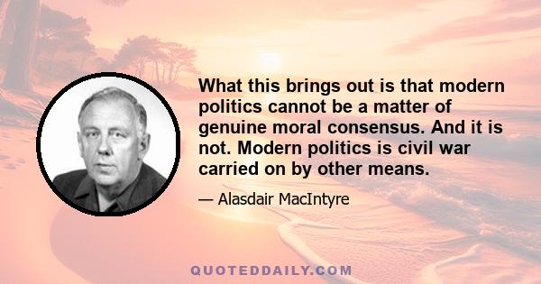 What this brings out is that modern politics cannot be a matter of genuine moral consensus. And it is not. Modern politics is civil war carried on by other means.