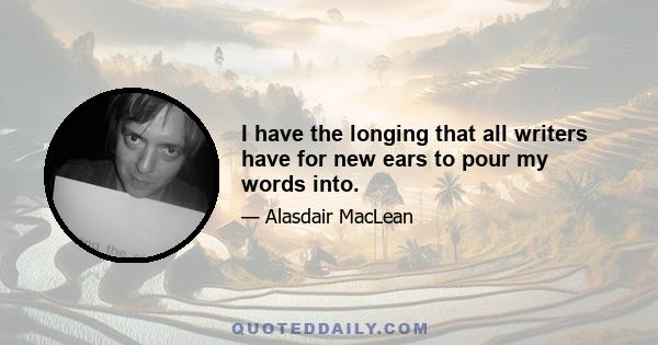 I have the longing that all writers have for new ears to pour my words into.