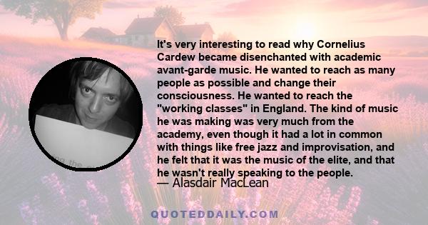 It's very interesting to read why Cornelius Cardew became disenchanted with academic avant-garde music. He wanted to reach as many people as possible and change their consciousness. He wanted to reach the working