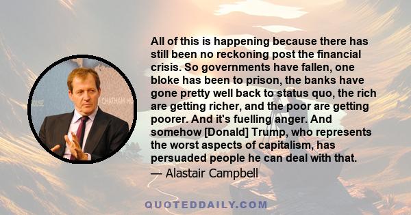 All of this is happening because there has still been no reckoning post the financial crisis. So governments have fallen, one bloke has been to prison, the banks have gone pretty well back to status quo, the rich are