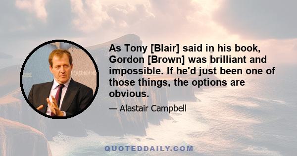 As Tony [Blair] said in his book, Gordon [Brown] was brilliant and impossible. If he'd just been one of those things, the options are obvious.