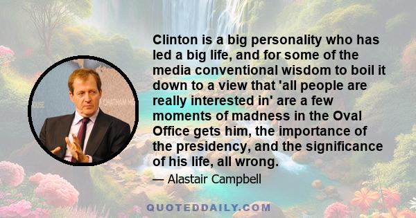 Clinton is a big personality who has led a big life, and for some of the media conventional wisdom to boil it down to a view that 'all people are really interested in' are a few moments of madness in the Oval Office