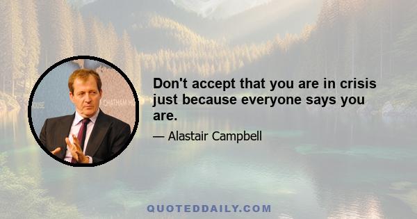 Don't accept that you are in crisis just because everyone says you are.