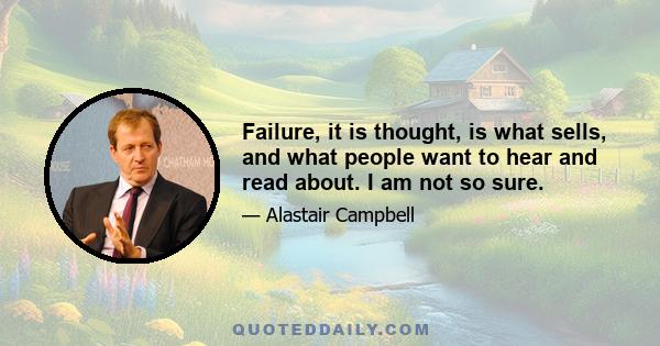 Failure, it is thought, is what sells, and what people want to hear and read about. I am not so sure.