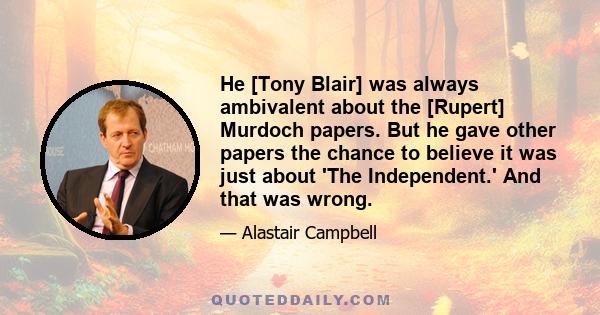 He [Tony Blair] was always ambivalent about the [Rupert] Murdoch papers. But he gave other papers the chance to believe it was just about 'The Independent.' And that was wrong.