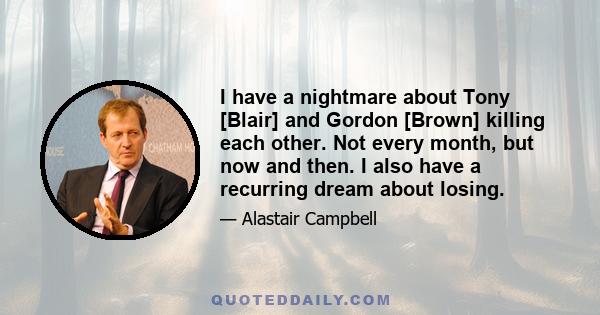 I have a nightmare about Tony [Blair] and Gordon [Brown] killing each other. Not every month, but now and then. I also have a recurring dream about losing.