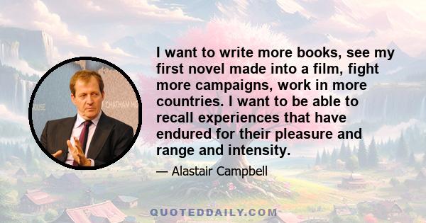 I want to write more books, see my first novel made into a film, fight more campaigns, work in more countries. I want to be able to recall experiences that have endured for their pleasure and range and intensity.