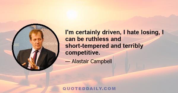 I'm certainly driven, I hate losing, I can be ruthless and short-tempered and terribly competitive.