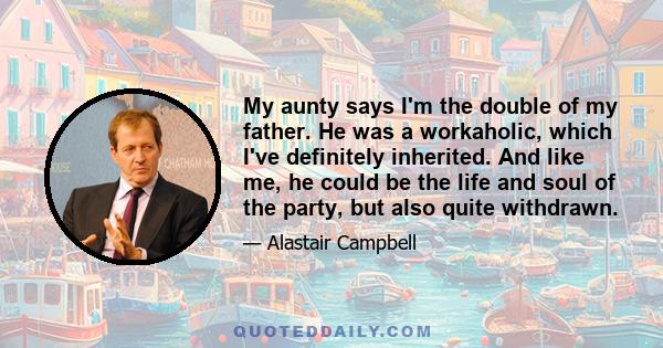 My aunty says I'm the double of my father. He was a workaholic, which I've definitely inherited. And like me, he could be the life and soul of the party, but also quite withdrawn.