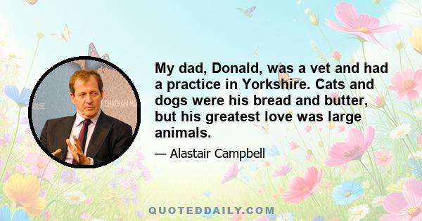 My dad, Donald, was a vet and had a practice in Yorkshire. Cats and dogs were his bread and butter, but his greatest love was large animals.