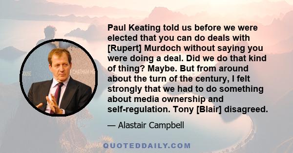 Paul Keating told us before we were elected that you can do deals with [Rupert] Murdoch without saying you were doing a deal. Did we do that kind of thing? Maybe. But from around about the turn of the century, I felt