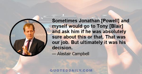 Sometimes Jonathan [Powell] and myself would go to Tony [Blair] and ask him if he was absolutely sure about this or that. That was our job. But ultimately it was his decision.