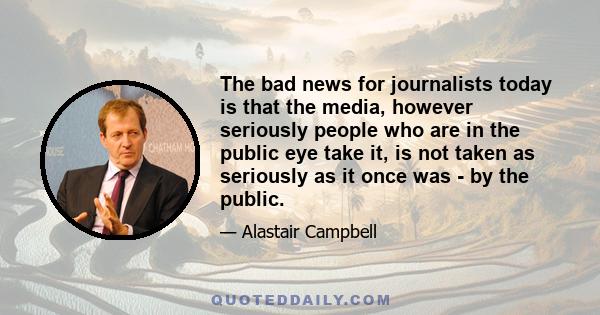 The bad news for journalists today is that the media, however seriously people who are in the public eye take it, is not taken as seriously as it once was - by the public.