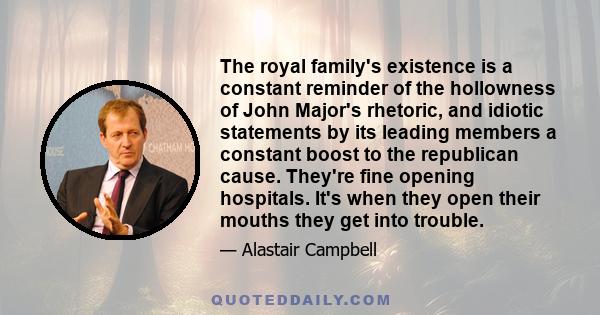 The royal family's existence is a constant reminder of the hollowness of John Major's rhetoric, and idiotic statements by its leading members a constant boost to the republican cause. They're fine opening hospitals.