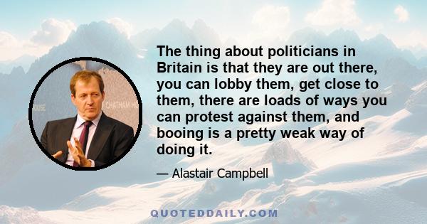 The thing about politicians in Britain is that they are out there, you can lobby them, get close to them, there are loads of ways you can protest against them, and booing is a pretty weak way of doing it.