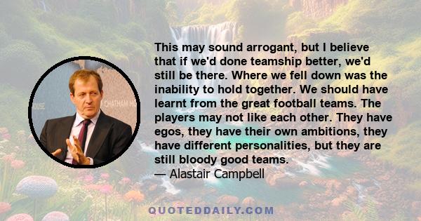 This may sound arrogant, but I believe that if we'd done teamship better, we'd still be there. Where we fell down was the inability to hold together. We should have learnt from the great football teams. The players may