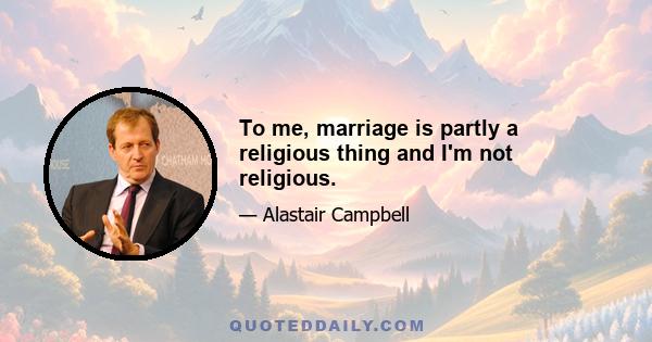 To me, marriage is partly a religious thing and I'm not religious.