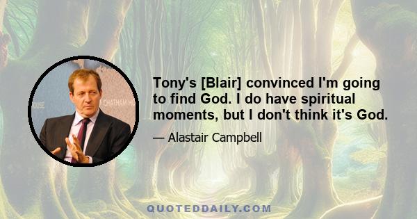 Tony's [Blair] convinced I'm going to find God. I do have spiritual moments, but I don't think it's God.