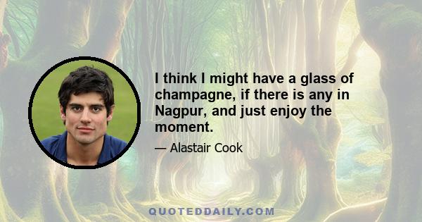 I think I might have a glass of champagne, if there is any in Nagpur, and just enjoy the moment.