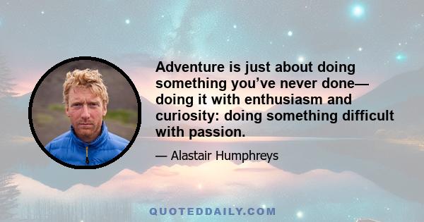 Adventure is just about doing something you’ve never done— doing it with enthusiasm and curiosity: doing something difficult with passion.