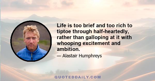 Life is too brief and too rich to tiptoe through half-heartedly, rather than galloping at it with whooping excitement and ambition.