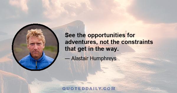 See the opportunities for adventures, not the constraints that get in the way.