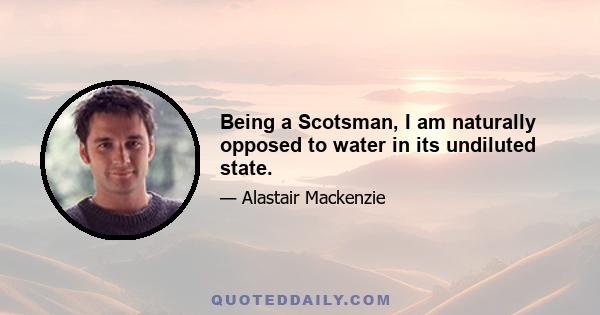 Being a Scotsman, I am naturally opposed to water in its undiluted state.