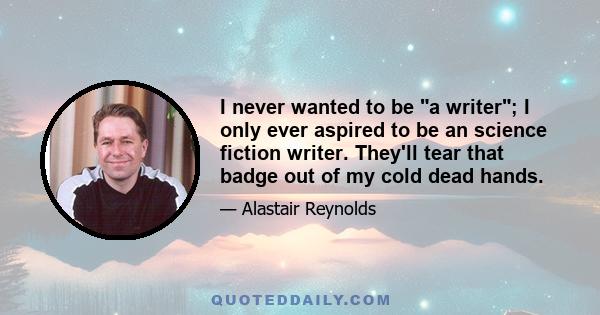 I never wanted to be a writer; I only ever aspired to be an science fiction writer. They'll tear that badge out of my cold dead hands.