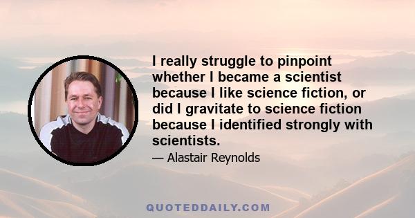 I really struggle to pinpoint whether I became a scientist because I like science fiction, or did I gravitate to science fiction because I identified strongly with scientists.