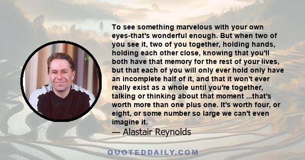 To see something marvelous with your own eyes-that's wonderful enough. But when two of you see it, two of you together, holding hands, holding each other close, knowing that you'll both have that memory for the rest of