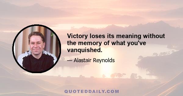 Victory loses its meaning without the memory of what you've vanquished.