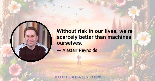 Without risk in our lives, we're scarcely better than machines ourselves.