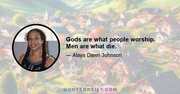 Gods are what people worship. Men are what die.