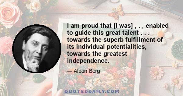 I am proud that [I was] , , , enabled to guide this great talent . . . towards the superb fulfillment of its individual potentialities, towards the greatest independence.