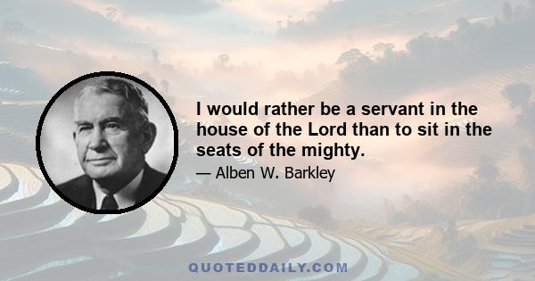 I would rather be a servant in the house of the Lord than to sit in the seats of the mighty.