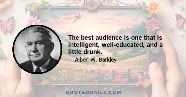 The best audience is one that is intelligent, well-educated, and a little drunk.