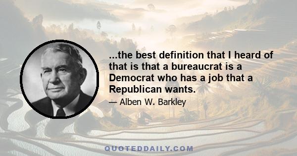 ...the best definition that I heard of that is that a bureaucrat is a Democrat who has a job that a Republican wants.