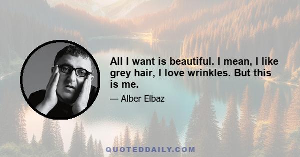 All I want is beautiful. I mean, I like grey hair, I love wrinkles. But this is me.