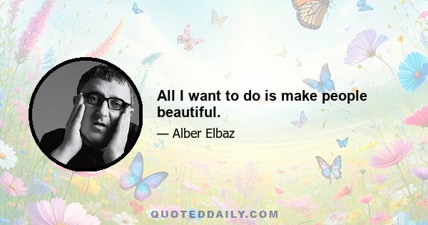 All I want to do is make people beautiful.