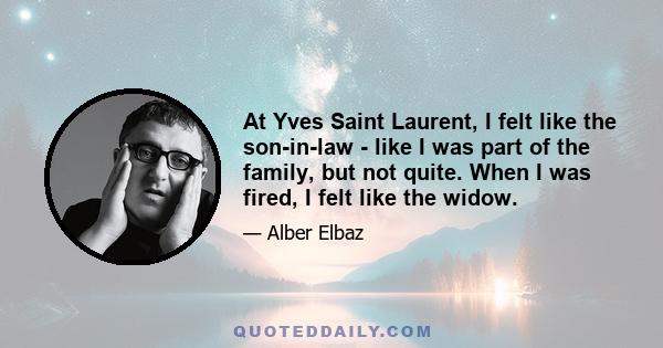 At Yves Saint Laurent, I felt like the son-in-law - like I was part of the family, but not quite. When I was fired, I felt like the widow.