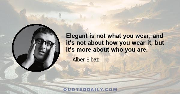 Elegant is not what you wear, and it's not about how you wear it, but it's more about who you are.